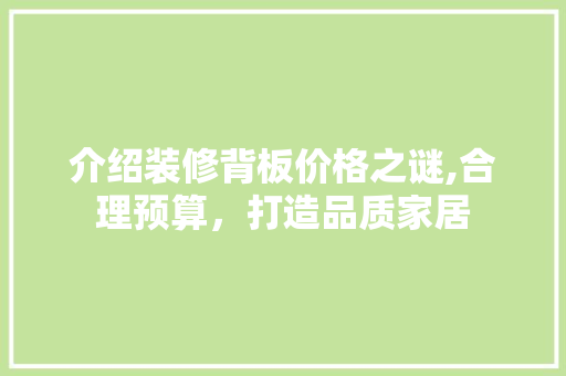 介绍装修背板价格之谜,合理预算，打造品质家居 介绍装修背板价格之谜,合理预算，打造品质家居 家居装饰