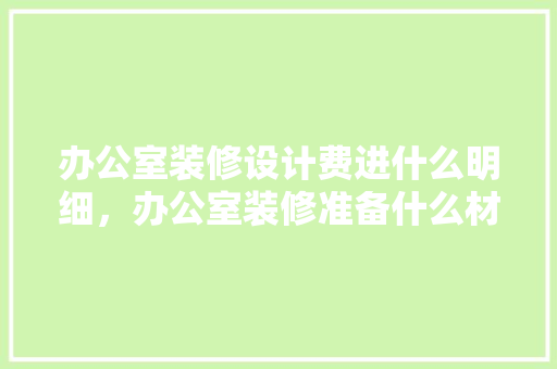 办公室装修设计费进什么明细，办公室装修准备什么材料好。 办公室装修设计费进什么明细，办公室装修准备什么材料好。 家居装饰