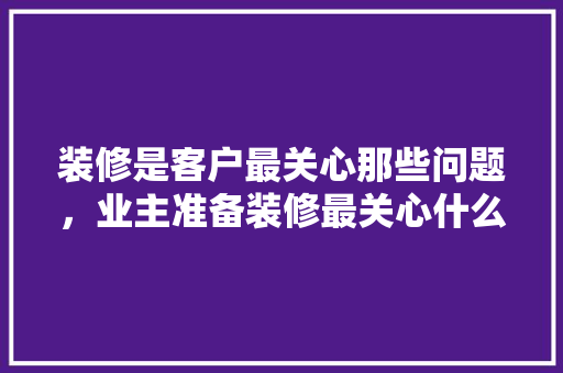 装修是客户最关心那些问题，业主准备装修最关心什么问题。 装修是客户最关心那些问题，业主准备装修最关心什么问题。 买房须知