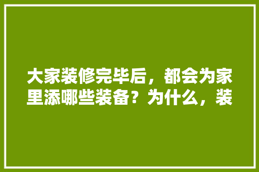 大家装修完毕后，都会为家里添哪些装备？为什么，装修家先准备什么东西。 大家装修完毕后，都会为家里添哪些装备？为什么，装修家先准备什么东西。 买房须知