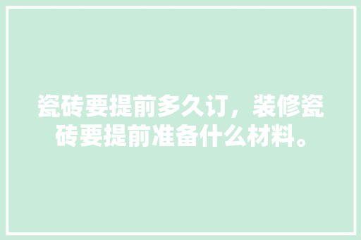 瓷砖要提前多久订，装修瓷砖要提前准备什么材料。 瓷砖要提前多久订，装修瓷砖要提前准备什么材料。 二手房