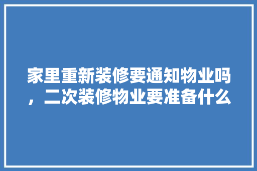 家里重新装修要通知物业吗，二次装修物业要准备什么材料。 家里重新装修要通知物业吗，二次装修物业要准备什么材料。 买房须知