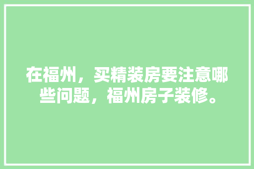 在福州，买精装房要注意哪些问题，福州房子装修。 在福州，买精装房要注意哪些问题，福州房子装修。 装修知识
