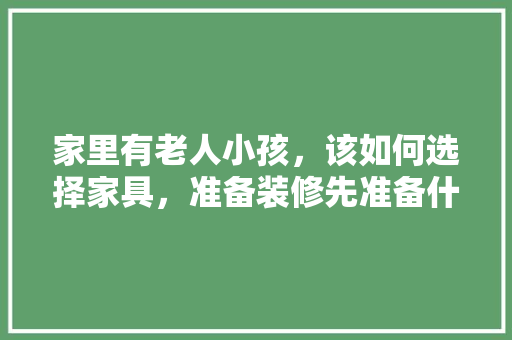 家里有老人小孩，该如何选择家具，准备装修先准备什么家具呢。 家里有老人小孩，该如何选择家具，准备装修先准备什么家具呢。 家居装饰