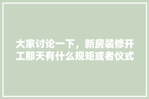 大家讨论一下，新房装修开工那天有什么规矩或者仪式，装修仪式准备什么时候进场。 大家讨论一下，新房装修开工那天有什么规矩或者仪式，装修仪式准备什么时候进场。 买房须知