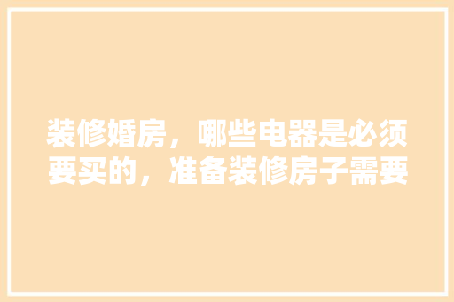 装修婚房，哪些电器是必须要买的，准备装修房子需要什么东西。 装修婚房，哪些电器是必须要买的，准备装修房子需要什么东西。 装修知识