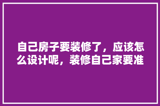 自己房子要装修了，应该怎么设计呢，装修自己家要准备什么东西。 自己房子要装修了，应该怎么设计呢，装修自己家要准备什么东西。 装修知识