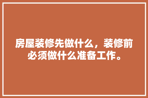 房屋装修先做什么，装修前必须做什么准备工作。 房屋装修先做什么，装修前必须做什么准备工作。 家居设计
