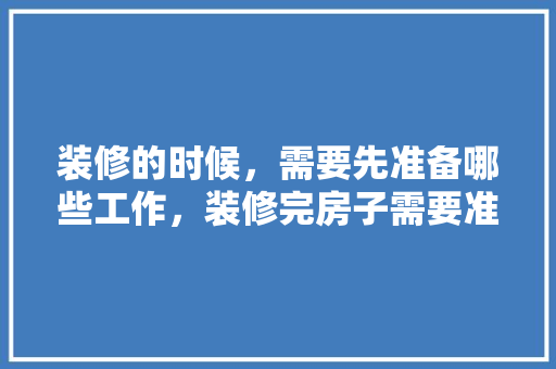 装修的时候，需要先准备哪些工作，装修完房子需要准备什么东西。 装修的时候，需要先准备哪些工作，装修完房子需要准备什么东西。 家居装饰