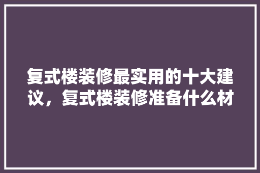 复式楼装修最实用的十大建议，复式楼装修准备什么材料好。 复式楼装修最实用的十大建议，复式楼装修准备什么材料好。 买房须知