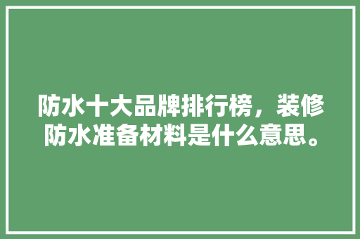 防水十大品牌排行榜，装修防水准备材料是什么意思。 防水十大品牌排行榜，装修防水准备材料是什么意思。 装修知识