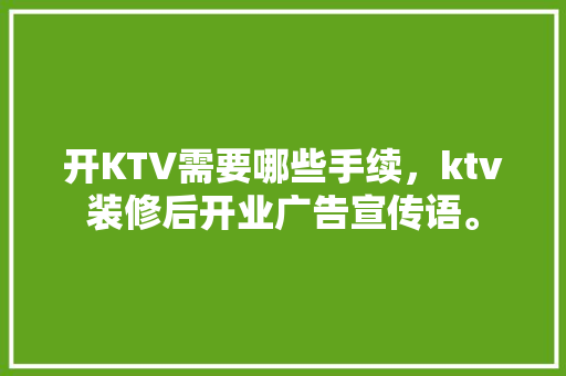 开KTV需要哪些手续，ktv装修后开业广告宣传语。 开KTV需要哪些手续，ktv装修后开业广告宣传语。 家居设计