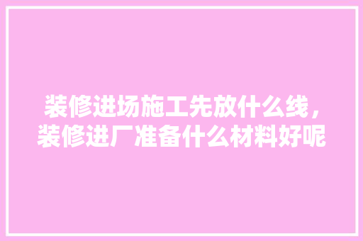 装修进场施工先放什么线，装修进厂准备什么材料好呢。 装修进场施工先放什么线，装修进厂准备什么材料好呢。 装修知识