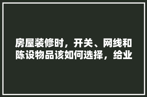 房屋装修时，开关、网线和陈设物品该如何选择，给业主装修准备什么东西好。 房屋装修时，开关、网线和陈设物品该如何选择，给业主装修准备什么东西好。 家居设计