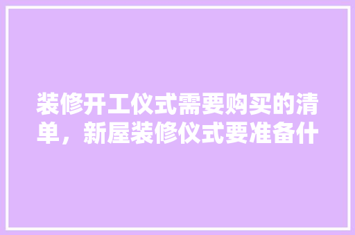 装修开工仪式需要购买的清单，新屋装修仪式要准备什么东西。 装修开工仪式需要购买的清单，新屋装修仪式要准备什么东西。 家居设计
