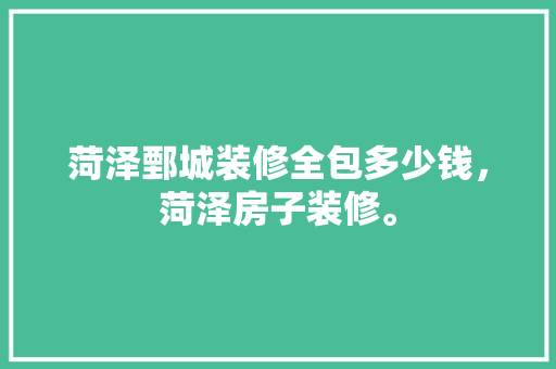 菏泽鄄城装修全包多少钱，菏泽房子装修。 菏泽鄄城装修全包多少钱，菏泽房子装修。 装修知识