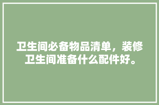 卫生间必备物品清单，装修卫生间准备什么配件好。 卫生间必备物品清单，装修卫生间准备什么配件好。 家居设计