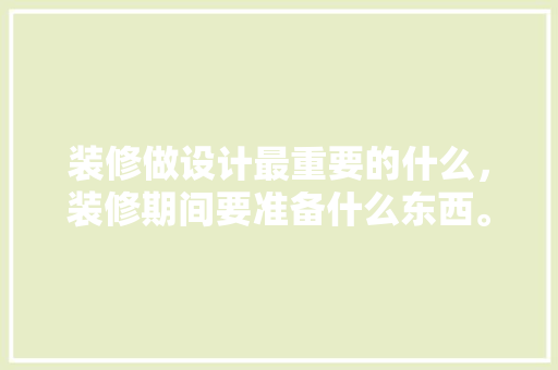 装修做设计最重要的什么，装修期间要准备什么东西。 装修做设计最重要的什么，装修期间要准备什么东西。 买房须知