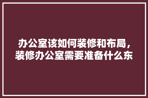办公室该如何装修和布局，装修办公室需要准备什么东西。 办公室该如何装修和布局，装修办公室需要准备什么东西。 买房须知