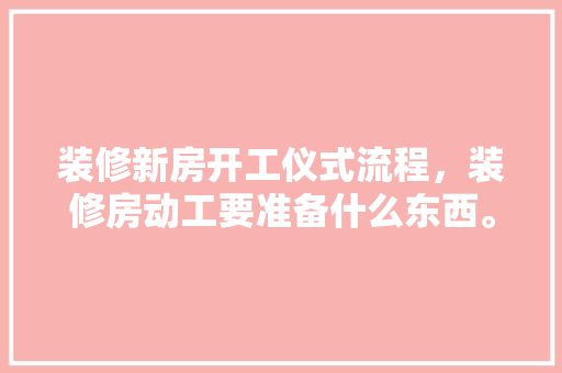装修新房开工仪式流程，装修房动工要准备什么东西。 装修新房开工仪式流程，装修房动工要准备什么东西。 装修知识