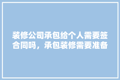 装修公司承包给个人需要签合同吗，承包装修需要准备什么材料。 装修公司承包给个人需要签合同吗，承包装修需要准备什么材料。 买房须知