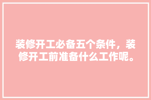 装修开工必备五个条件，装修开工前准备什么工作呢。 装修开工必备五个条件，装修开工前准备什么工作呢。 装修知识