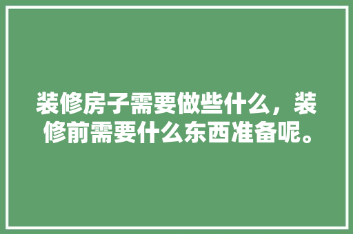 装修房子需要做些什么，装修前需要什么东西准备呢。 装修房子需要做些什么，装修前需要什么东西准备呢。 二手房