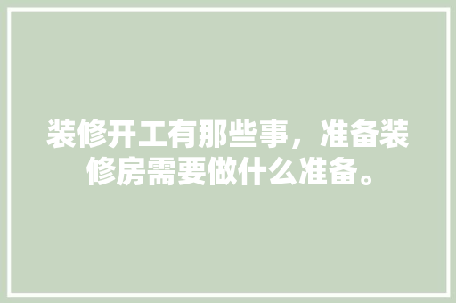 装修开工有那些事，准备装修房需要做什么准备。 装修开工有那些事，准备装修房需要做什么准备。 家居设计