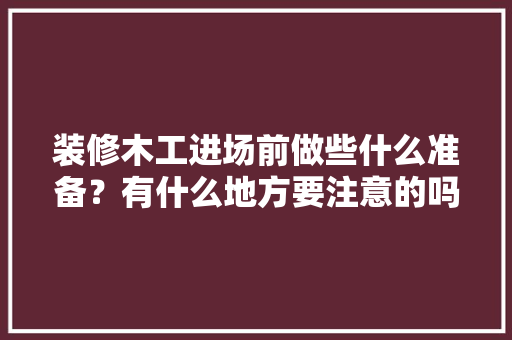 装修木工进场前做些什么准备？有什么地方要注意的吗，新房装修进场要准备什么东西。 装修木工进场前做些什么准备？有什么地方要注意的吗，新房装修进场要准备什么东西。 装修知识