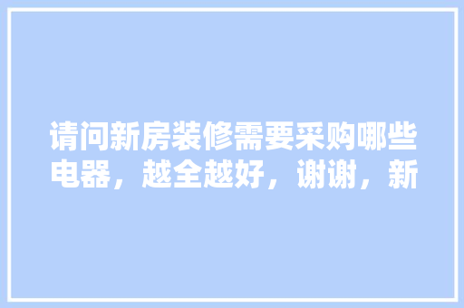 请问新房装修需要采购哪些电器，越全越好，谢谢，新房装修准备些什么好呢。 请问新房装修需要采购哪些电器，越全越好，谢谢，新房装修准备些什么好呢。 装修知识