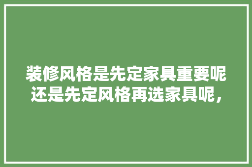 装修风格是先定家具重要呢还是先定风格再选家具呢，准备装修要先买些什么东西。 装修风格是先定家具重要呢还是先定风格再选家具呢，准备装修要先买些什么东西。 家居装饰