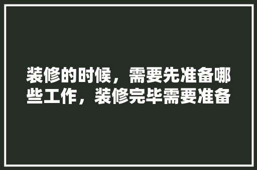 装修的时候，需要先准备哪些工作，装修完毕需要准备什么东西。 装修的时候，需要先准备哪些工作，装修完毕需要准备什么东西。 家居设计