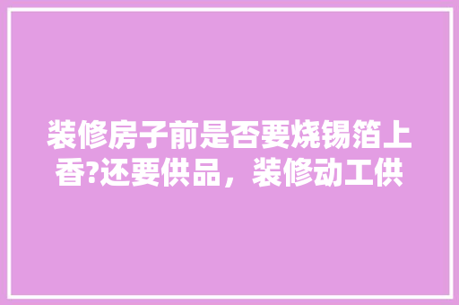 装修房子前是否要烧锡箔上香?还要供品，装修动工供品准备什么材料。 装修房子前是否要烧锡箔上香?还要供品，装修动工供品准备什么材料。 家居装饰