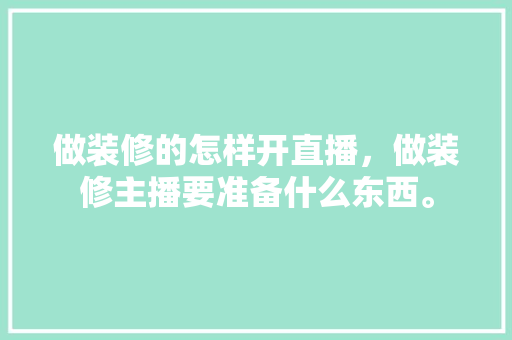 做装修的怎样开直播，做装修主播要准备什么东西。 做装修的怎样开直播，做装修主播要准备什么东西。 买房须知