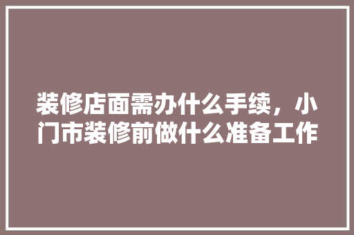 装修店面需办什么手续，小门市装修前做什么准备工作。 装修店面需办什么手续，小门市装修前做什么准备工作。 二手房