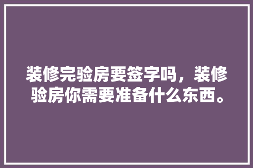 装修完验房要签字吗，装修验房你需要准备什么东西。 装修完验房要签字吗，装修验房你需要准备什么东西。 家居装饰