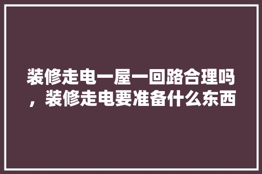装修走电一屋一回路合理吗，装修走电要准备什么东西呢。 装修走电一屋一回路合理吗，装修走电要准备什么东西呢。 装修知识