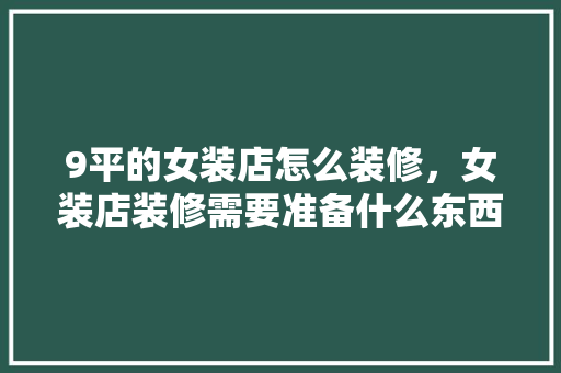 9平的女装店怎么装修，女装店装修需要准备什么东西。 9平的女装店怎么装修，女装店装修需要准备什么东西。 二手房