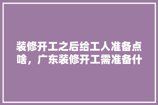 装修开工之后给工人准备点啥，广东装修开工需准备什么东西。 装修开工之后给工人准备点啥，广东装修开工需准备什么东西。 装修知识