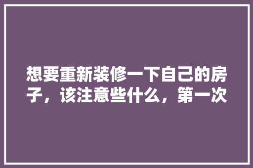 想要重新装修一下自己的房子，该注意些什么，第一次装修准备些什么好呢。 想要重新装修一下自己的房子，该注意些什么，第一次装修准备些什么好呢。 装修知识