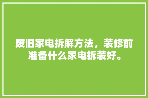 废旧家电拆解方法，装修前准备什么家电拆装好。 废旧家电拆解方法，装修前准备什么家电拆装好。 家居设计