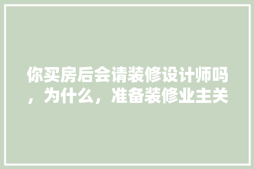 你买房后会请装修设计师吗，为什么，准备装修业主关注什么公众号呢。 你买房后会请装修设计师吗，为什么，准备装修业主关注什么公众号呢。 买房须知