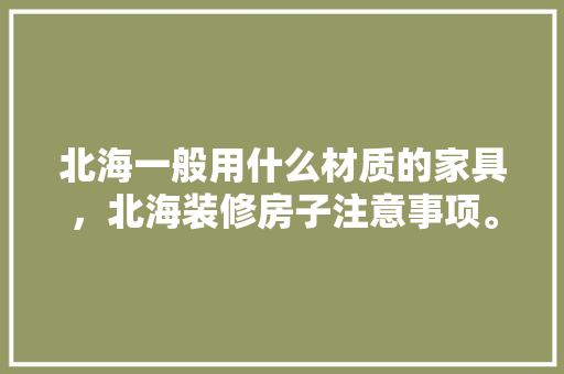 北海一般用什么材质的家具，北海装修房子注意事项。 北海一般用什么材质的家具，北海装修房子注意事项。 买房须知