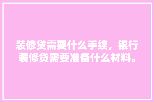 装修贷需要什么手续，银行装修贷需要准备什么材料。 装修贷需要什么手续，银行装修贷需要准备什么材料。 家居装饰