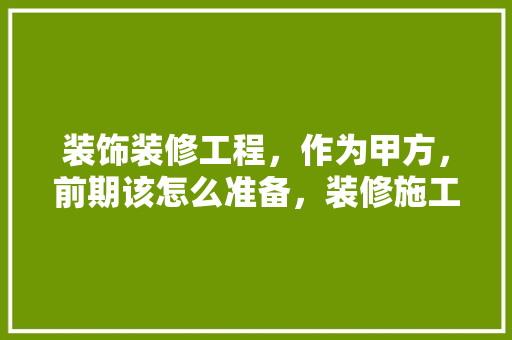 装饰装修工程，作为甲方，前期该怎么准备，装修施工前做什么准备工作。 装饰装修工程，作为甲方，前期该怎么准备，装修施工前做什么准备工作。 买房须知