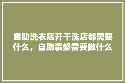 自助洗衣店开干洗店都需要什么，自助装修需要做什么准备工作。 自助洗衣店开干洗店都需要什么，自助装修需要做什么准备工作。 二手房