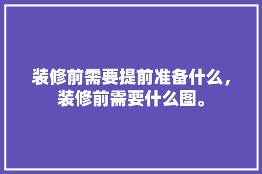 装修前需要提前准备什么，装修前需要什么图。 装修前需要提前准备什么，装修前需要什么图。 二手房