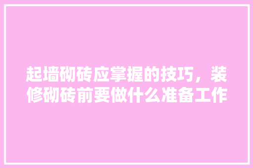 起墙砌砖应掌握的技巧，装修砌砖前要做什么准备工作。 起墙砌砖应掌握的技巧，装修砌砖前要做什么准备工作。 家居装饰