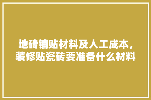 地砖铺贴材料及人工成本，装修贴瓷砖要准备什么材料。 地砖铺贴材料及人工成本，装修贴瓷砖要准备什么材料。 家居装饰