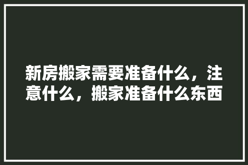 新房搬家需要准备什么，注意什么，搬家准备什么东西装修好呢。 新房搬家需要准备什么，注意什么，搬家准备什么东西装修好呢。 买房须知